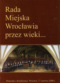 Miniatura okładki  Rada Miejska Wrocławia przez wieki... Materiały z konferencji 17 czerwca 2008 r. /Biblioteka Rady Miejskiej Wrocławia/