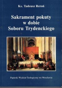 Miniatura okładki Reroń Tadeusz ks. Sakrament pokuty w dobie Soboru Trydenckiego. Studium historyczo-moralne.