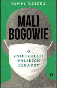 Miniatura okładki Reszka Paweł Mali bogowie. O znieczulicy polskich lekarzy.