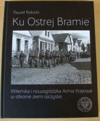 Miniatura okładki Rokicki Paweł Ku Ostrej Bramie. Wileńska i nowogródzka Armia Krajowa w obronie ziemi ojczystej.