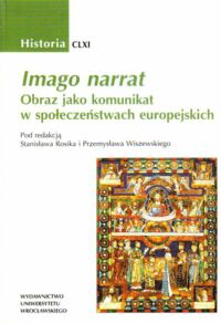 Miniatura okładki Rosik Stanisław, Wiszewski Stanisław /red./ Imago narrat. Obraz jako komunikat w społeczeństwach europejskich. /AUWr. Historia. Tom CLXI/