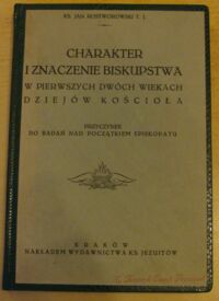 Miniatura okładki Rostorowski Jan, ks. Charakter i znaczenie biskupstwa w pierwszych dwóch wiekach dziejów kościoła. Przyczynek do badań nad początkiem episkopatu.