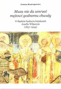 Miniatura okładki Rostropowicz Joanna Muza nie da umrzeć mężowi godnemu chwały. O śląskim badaczu katakumb Josefie Wilpercie (1857-1944).