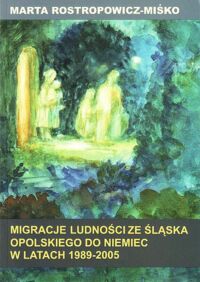 Miniatura okładki Rostropowicz-Miśko Marta Migracje ludności ze Śląska Opolskiego do Niemiec w latach 1989-2005. Aspekty demograficzne, społeczne i ekonomiczne.