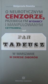 Miniatura okładki Rowicka Małgorzata O neurotycznym cenzorze, przebiegłym wydawcy i manipulowanym czytelniku, czyli Pan Tadeusz w Warszawie w okresie zaborów.