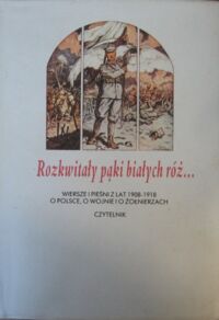 Miniatura okładki  Rozkwitały pąki białych róż... Wiersze i pieśni z lat 1908-1918 o Polsce, o wojnie i o żołnierzach. T. I/II.