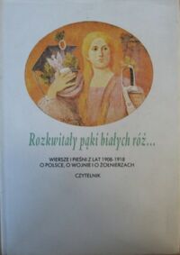 Zdjęcie nr 2 okładki  Rozkwitały pąki białych róż... Wiersze i pieśni z lat 1908-1918 o Polsce, o wojnie i o żołnierzach. T. I/II.