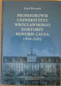 Miniatura okładki Rozynek Józef Profesorowie Uniwersytetu Wrocławskiego doktorzy honoris causa 1958-2002.