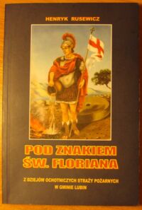 Miniatura okładki Rusewicz Henryk Pod znakiem św. Floriana. Z dziejów Ochotniczych Straży Pożarnych w gminie Lubin.