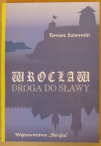 Miniatura okładki Sadowski Tomasz Wrocław - droga do sławy. Szkice z dziejów średniowiecznego miasta.