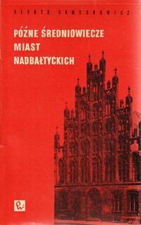 Miniatura okładki Samsonowicz Henryk Późne średniowiecze miast nadbałtyckich. Studia nad dziejami Hanzy nad Bałtykiem w XIV-XV w.