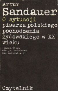 Miniatura okładki Sandauer Artur O sytuacji pisarza polskiego pochodzenia żydowskiego w XX wieku. (Rzecz, którą nie ja powinienem był napisać...).