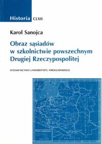 Miniatura okładki Sanojca Karol Obraz sąsiadów w szkolnictwie powszechnym Drugiej Rzeczypospolitej . /Historia CLXII /