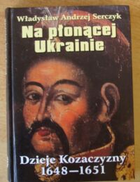 Miniatura okładki Serczyk Władysław Andrzej Na płonącej Ukrainie. Dzieje Kozaczyzny 1648-1651.