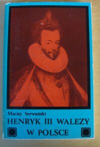 Miniatura okładki Serwański Maciej Henryk III Walezy w Polsce. Stosunki polsko-francuskie w latach 1566-1576.