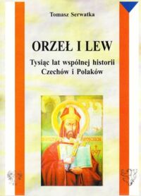 Miniatura okładki Serwatka Tomasz Orzeł i Lew. Tysiąc lat wspólnej historii Czechów i Polaków.