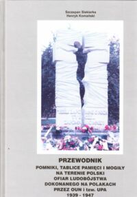 Miniatura okładki Siekierka Szczepan, Komański Henryk Przewodnik. Pomniki, tablice pamięci i mogiły na terenie Polski ofiar ludobójstwa dokonanego na Polakach przez Organizację Ukraińskich Nacjonalistów (OUN) i tzw. Ukraińską Powstańczą Armię (UPA) w latach 1939-1947.