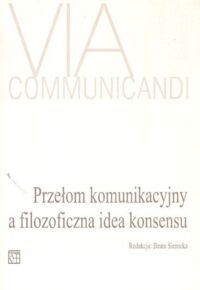 Miniatura okładki Sierocka Beata /red./ Przełom komunikacyjny a filozoficzna idea konsensu. /Via communicandi./