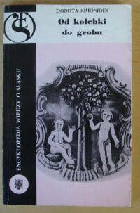 Miniatura okładki Simonides Dorota Od kolebki do grobu. Śląskie wierzenia, zwyczaje i obrzędy rodzinne w XIX wieku. /Encyklopedia Wiedzy o Śląsku /