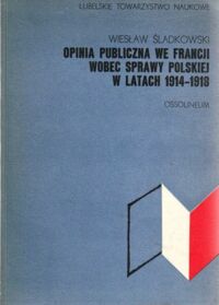 Miniatura okładki Śladkowski Wiesław Opinia publiczna we Francji wobec sprawy polskiej w latach 1914-1918.