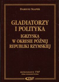 Miniatura okładki Słapek Dariusz Gladiatorzy i polityka. Igrzyska w okresie późnej republiki rzymskiej. /Monografie FNP. Seria Humanistyczna/