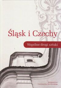 Miniatura okładki  Śląsk i Czechy. Wspólne drogi sztuki. Materiały konferencji naukowej dedykowane Profesorowi Janowi Wrabecowi.