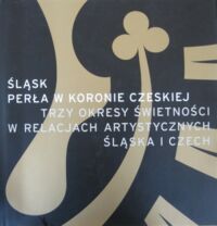 Miniatura okładki  Śląsk. Perła w koronie czeskiej. Trzy okresy świetności w relacjach artystycznych Śląska i Czech.