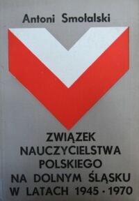 Miniatura okładki Smołalski Antoni Związek Nauczycielstwa Polskiego na Dolnym Śląsku w latach 1945-1970.