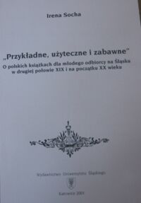 Miniatura okładki Socha Irena "Przykładne, użyteczne i zabawne". O polskich książkach dla młodego odbiorcy na Śląsku w drugiej połowie XIX i na początku XX wieku.