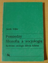 Miniatura okładki Sójka Jacek Pomiędzy filozofią a socjologią. Społeczna ontologia Alfreda Schutza.