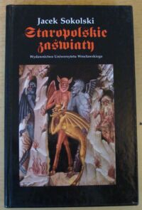 Miniatura okładki Sokolski Jacek Staropolskie zaświaty. Obraz piekła, czyśćca i nieba w renesansowej i barokowej literaturze polskiej wobec tradycji średniowiecznej.