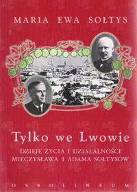 Miniatura okładki Sołtys Maria Ewa Tylko we Lwowie. Dzieje życia i działalności Mieczysława i Adama Sołtysów.