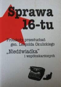 Miniatura okładki  Sprawa 16-tu. protokoły przesłuchań gen. Leopolda Okulickiego "Niedźwiadka" i współoskarżonych.