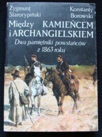 Miniatura okładki Starorypiński Zygmunt, Borowski Konstanty Między Kamieńcem i Archangielskiem. Dwa pamiętniki powstańców z 1863 roku.