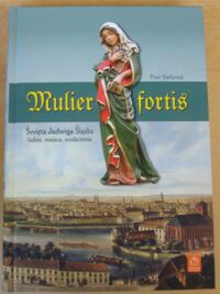 Miniatura okładki Stefaniak Piotr Mulier fortis. Święta Jadwiga Śląska (1178-1243) - ludzie, miejsca, wydarzenia.