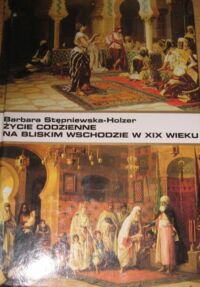 Miniatura okładki Stępniewska-Holzer Barbara Życie codzienne na Bliskim Wschodzie w XIX wieku.