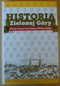 Miniatura okładki Strzyżewski Wojciech /red./ Historia Zielonej Góry. Dzieje miasta do końca XVIII wieku. Tom I.