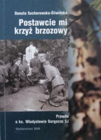 Miniatura okładki Suchorowska-Śliwińska Danuta Postawcie mi krzyż brzozowy. Prawda o ks. Władysławie Gurgaczu SJ. 