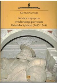 Miniatura okładki Sulej Katarzyna Fundacje artystyczne wrocławskiego patrycjusza Heinricha Rybischa (1485-1544). /Biblioteka dawnego Wrocławia/