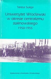 Miniatura okładki Suleja Teresa Uniwersytet Wrocławski w okresie centralizmu stalinowskiego 1950-1955.