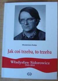 Miniatura okładki Suleja Włodzimierz Jak coś trzeba, to trzeba. Władysław Sidorowicz (1945-2014). /Dolnośląska Soldarność/