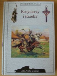 Miniatura okładki Suleja Włodzimierz Kosynierzy i strzelcy. Rzecz o irredencie. /A To Polska Właśnie/