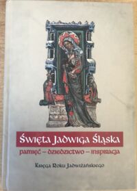 Miniatura okładki  Święta Jadwiga Śląska. Pamięć-dziedzictwo-inspiracja. Księga Roku Jadwiżańskiego.