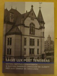 Miniatura okładki Szablicka-Żak Jolanta, Gryglewska Agnieszka /red./ Salve lux post tenebras. Historia instytucji oświatowych w budynku dawnego Gimnazjum św. Elżbiety przy ulicy Dawida we Wrocławiu.