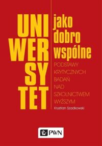 Miniatura okładki Szadkowski Krystian Uniwersytet jako dobro wspólne. Podstawy krytycznych badań nad szkolnictwem wyższym.