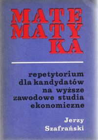 Miniatura okładki Szafrański Jerzy Matematyka. Repetytorium dla kandydatów na wyższe zawodowe studia ekonomiczne.