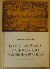 Miniatura okładki Szczegóła Hieronim Koniec panowania piastowskiego nad środkową Odrą.