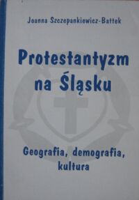 Miniatura okładki Szczepankiewicz-Battek Joanna Protestantyzm na Śląsku geografia, demografia, kultura.