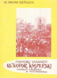 Miniatura okładki Szetelnicki Wacław Podolski Vianney ks. Teodor Kasperski twórca Kalwarii w Winiatyńcach.