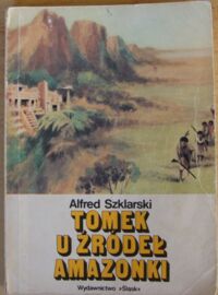 Miniatura okładki Szklarski Alfred Tomek u źródeł Amazonki. /Siódmy tom z cyklu powieści o przygodach Tomka Wilmowskiego/